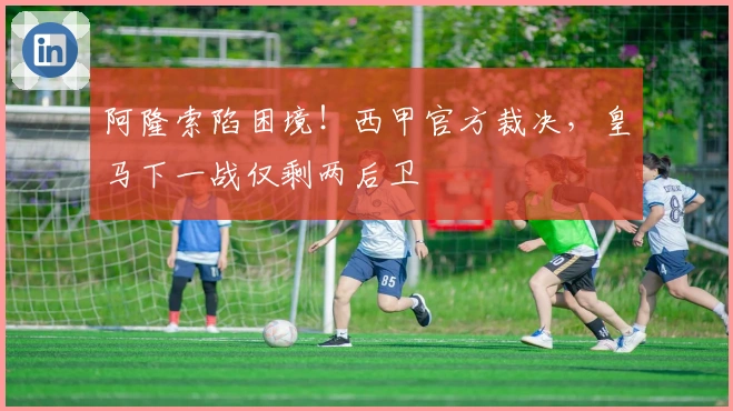 阿隆索陷困境!西甲官方裁决,皇马下一战仅剩两后卫