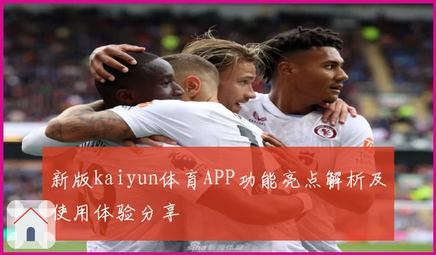 新版kaiyun体育APP功能亮点解析及使用体验分享