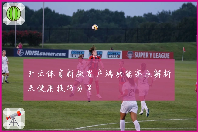 开云体育新版客户端功能亮点解析及使用技巧分享