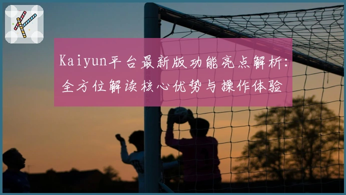 Kaiyun平台最新版功能亮点解析：全方位解读核心优势与操作体验