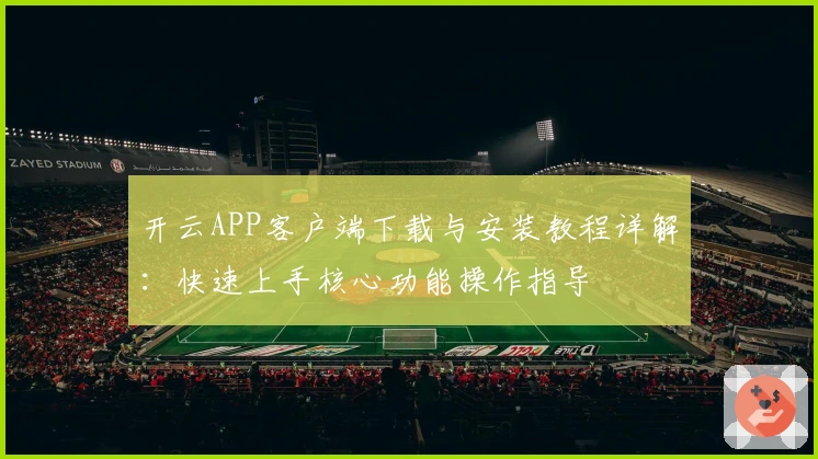 开云APP客户端下载与安装教程详解:快速上手核心功能操作指导