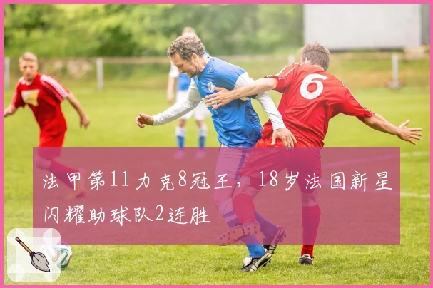 法甲第11力克8冠王，18岁法国新星闪耀助球队2连胜