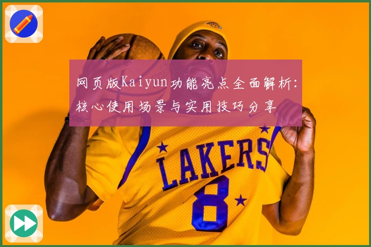 网页版Kaiyun功能亮点全面解析：核心使用场景与实用技巧分享