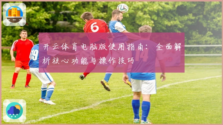 开云体育电脑版使用指南：全面解析核心功能与操作技巧