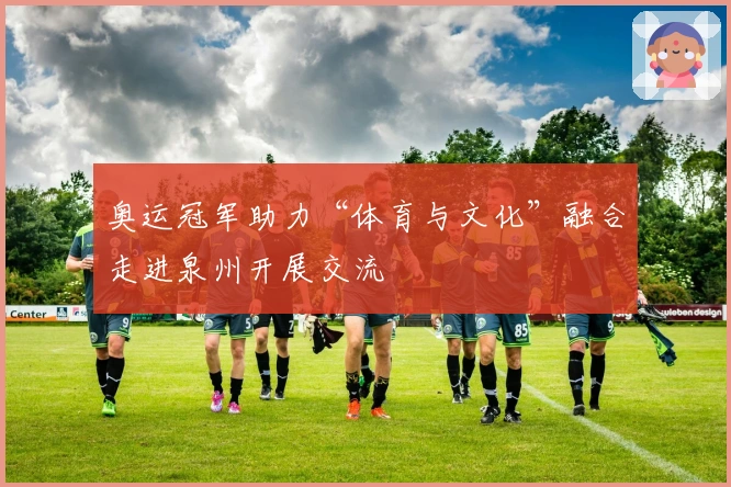 奥运冠军助力“体育与文化”融合走进泉州开展交流