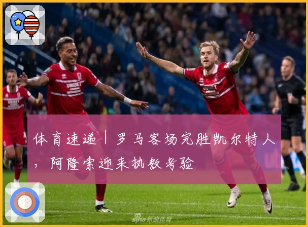 体育速递|罗马客场完胜凯尔特人,阿隆索迎来执教考验