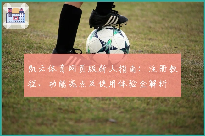 凯云体育网页版新人指南：注册教程、功能亮点及使用体验全解析