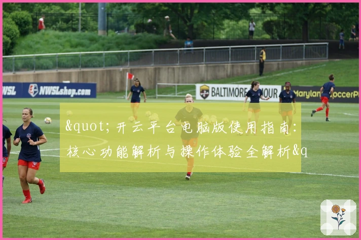 "开云平台电脑版使用指南:核心功能解析与操作体验全解析"