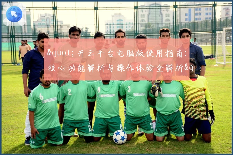 "开云平台电脑版使用指南：核心功能解析与操作体验全解析"