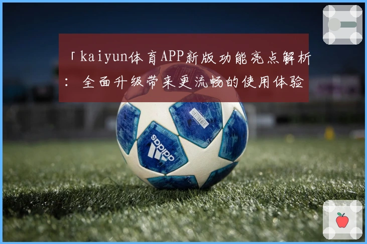 「kaiyun体育APP新版功能亮点解析:全面升级带来更流畅的使用体验」