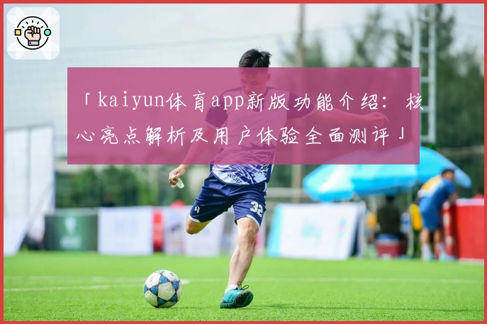 「kaiyun体育app新版功能介绍:核心亮点解析及用户体验全面测评」