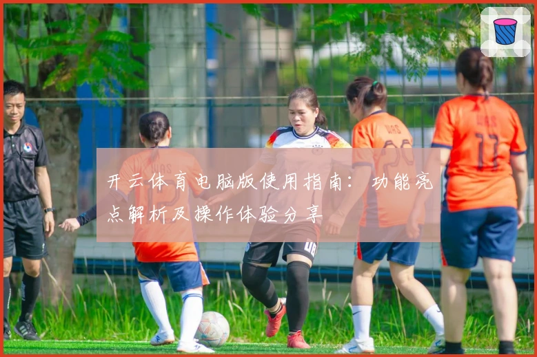 开云体育电脑版使用指南：功能亮点解析及操作体验分享