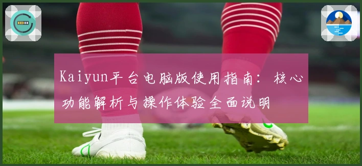 Kaiyun平台电脑版使用指南:核心功能解析与操作体验全面说明
