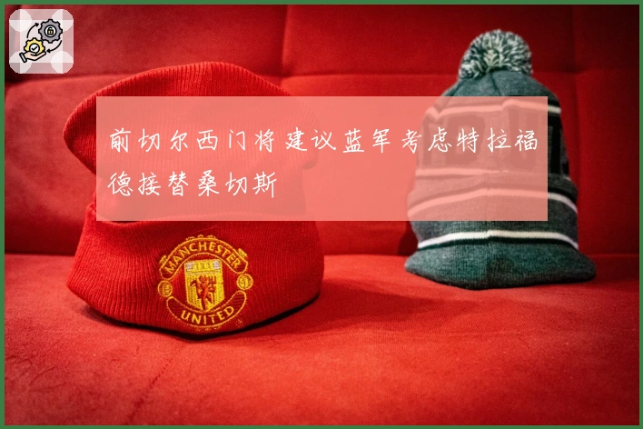 前切尔西门将建议蓝军考虑特拉福德接替桑切斯