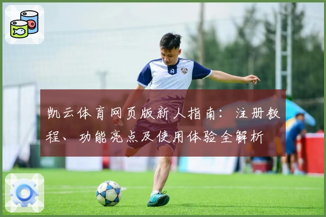 凯云体育网页版新人指南：注册教程、功能亮点及使用体验全解析