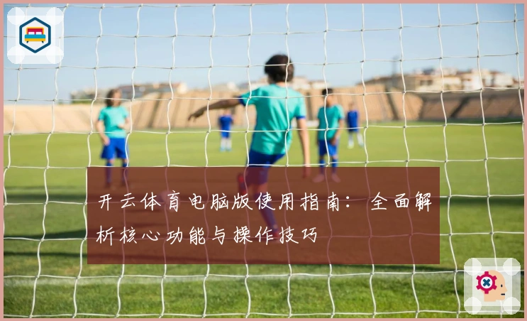 开云体育电脑版使用指南:全面解析核心功能与操作技巧