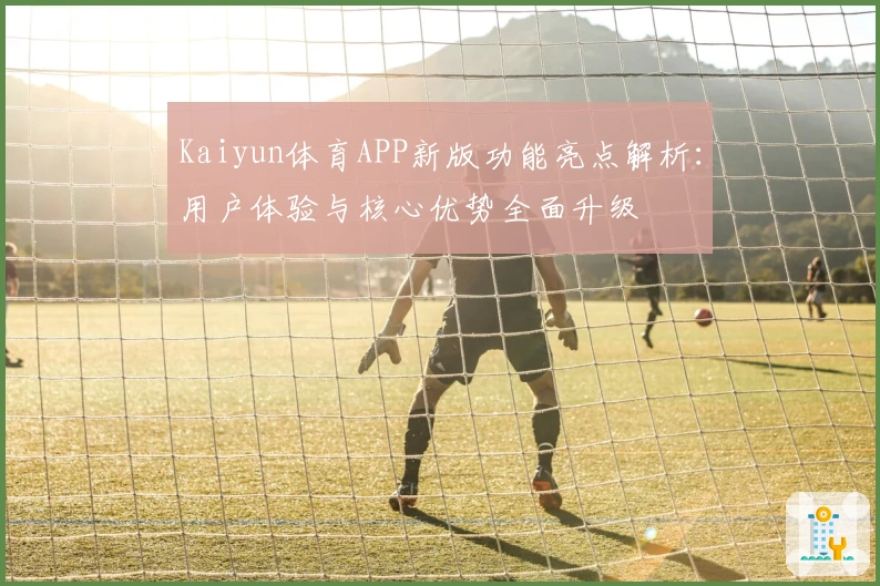 Kaiyun体育APP新版功能亮点解析：用户体验与核心优势全面升级