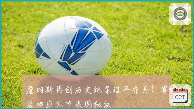 詹姆斯再创历史纪录追平乔丹！赛后回应末节表现秘诀