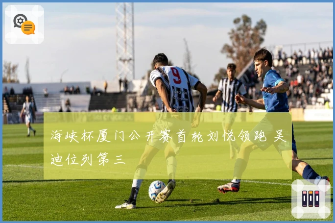 海峡杯厦门公开赛首轮刘悦领跑 吴迪位列第三