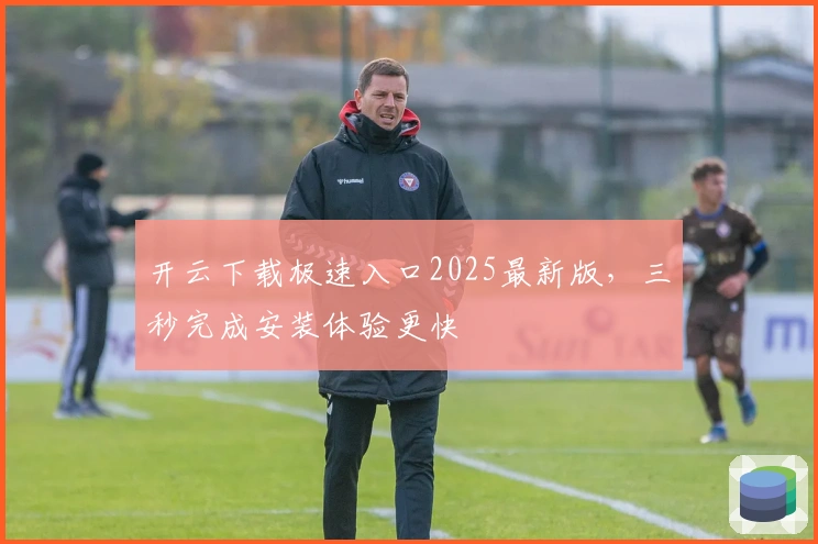 开云下载极速入口2025最新版，三秒完成安装体验更快