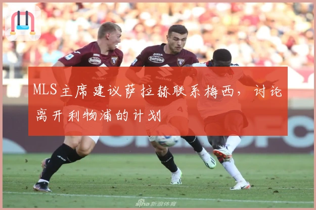 MLS主席建议萨拉赫联系梅西,讨论离开利物浦的计划