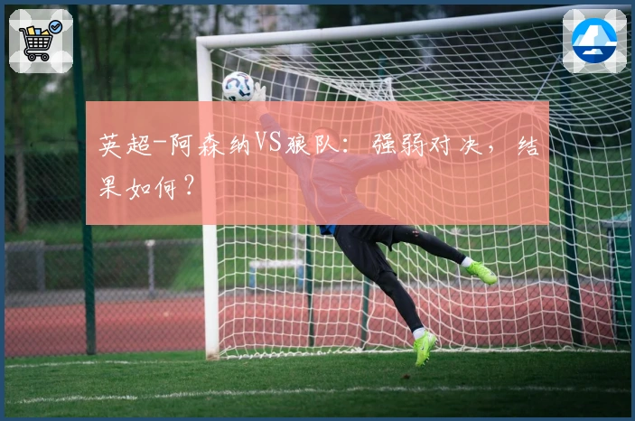 英超-阿森纳VS狼队：强弱对决，结果如何？