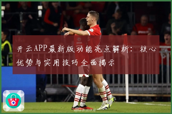 开云APP最新版功能亮点解析：核心优势与实用技巧全面揭示