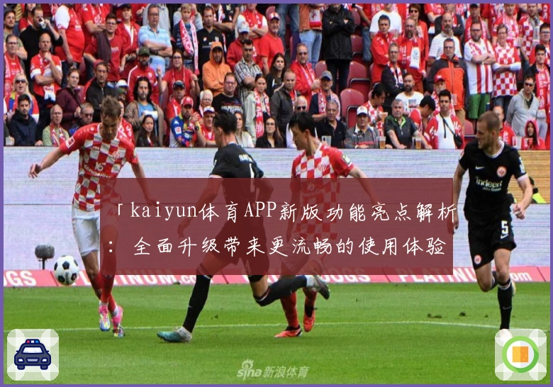 「kaiyun体育APP新版功能亮点解析：全面升级带来更流畅的使用体验」