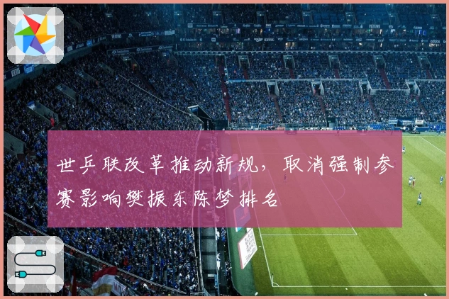世乒联改革推动新规，取消强制参赛影响樊振东陈梦排名