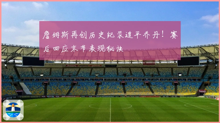 詹姆斯再创历史纪录追平乔丹！赛后回应末节表现秘诀