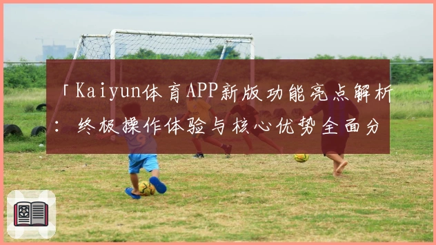 「Kaiyun体育APP新版功能亮点解析：终极操作体验与核心优势全面分析」