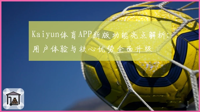 Kaiyun体育APP新版功能亮点解析:用户体验与核心优势全面升级