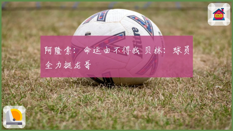 阿隆索：命运由不得我 贝林：球员全力挺龙哥