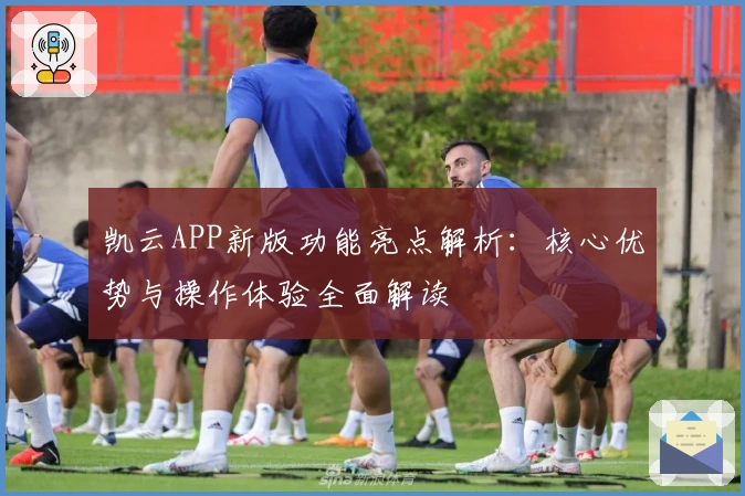 凯云APP新版功能亮点解析:核心优势与操作体验全面解读