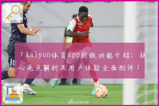 「kaiyun体育app新版功能介绍：核心亮点解析及用户体验全面测评」