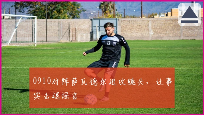 0910对阵萨瓦德尔进攻镜头，让事实击退谣言