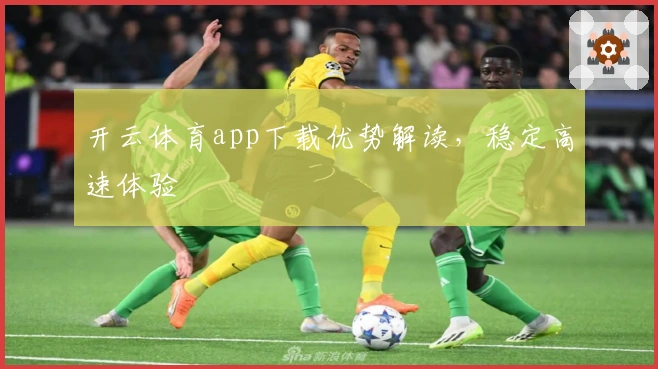 开云体育app下载优势解读，稳定高速体验