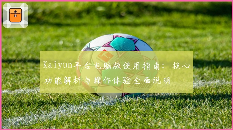 Kaiyun平台电脑版使用指南：核心功能解析与操作体验全面说明