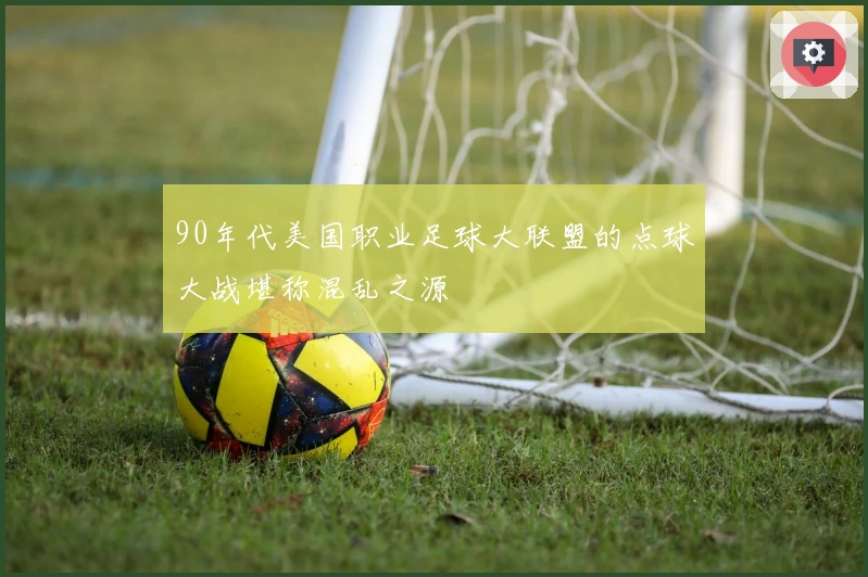 90年代美国职业足球大联盟的点球大战堪称混乱之源