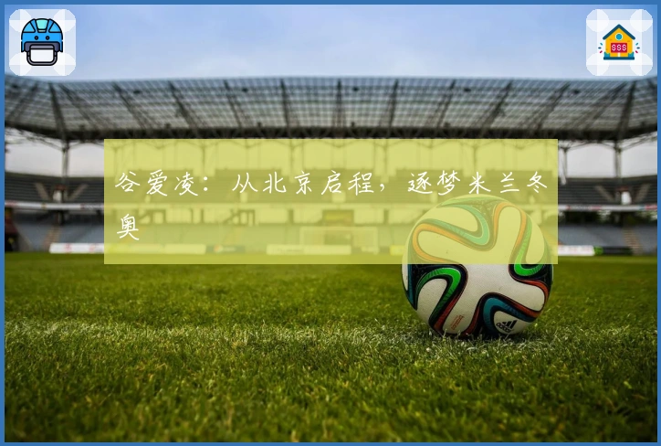 谷爱凌：从北京启程，逐梦米兰冬奥