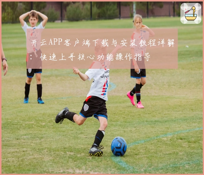 开云APP客户端下载与安装教程详解：快速上手核心功能操作指导